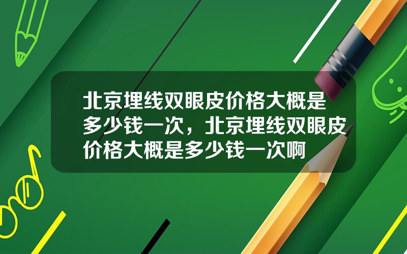 北京埋线双眼皮价格大概是多少钱一次，北京埋线双眼皮价格大概是多少钱一次啊