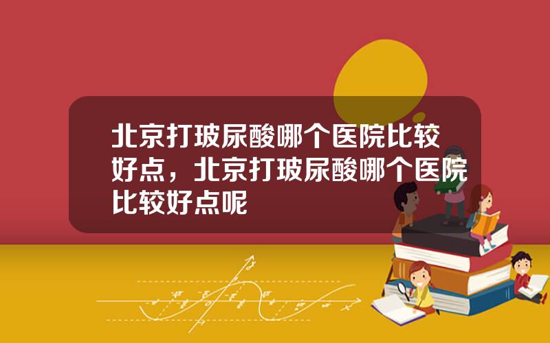 北京打玻尿酸哪个医院比较好点，北京打玻尿酸哪个医院比较好点呢