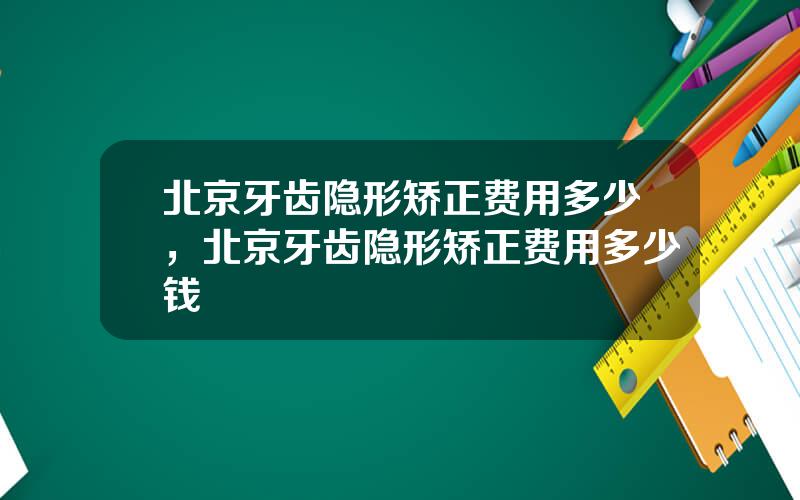北京牙齿隐形矫正费用多少，北京牙齿隐形矫正费用多少钱