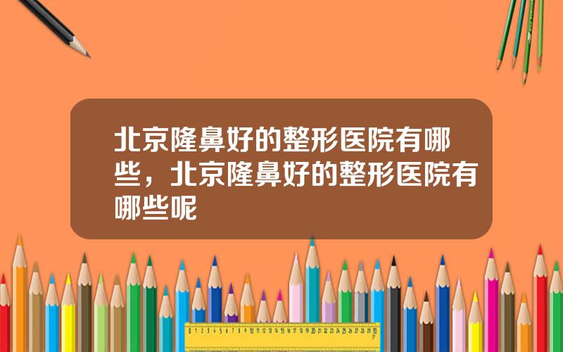 北京隆鼻好的整形医院有哪些，北京隆鼻好的整形医院有哪些呢