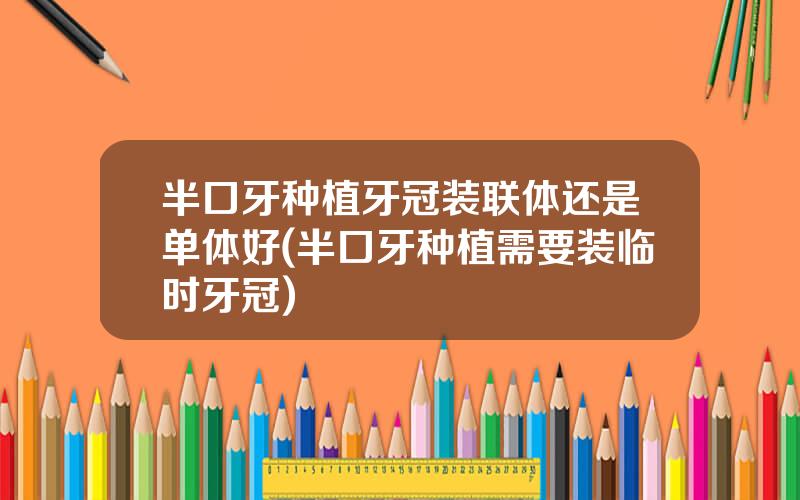 半口牙种植牙冠装联体还是单体好(半口牙种植需要装临时牙冠)