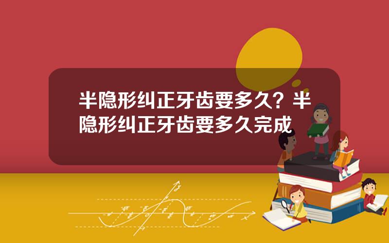 半隐形纠正牙齿要多久？半隐形纠正牙齿要多久完成