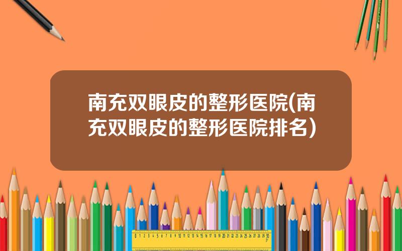 南充双眼皮的整形医院(南充双眼皮的整形医院排名)