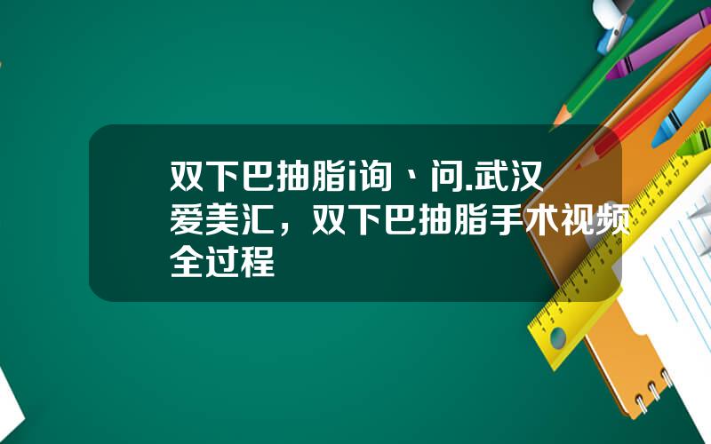 双下巴抽脂i询丶问.武汉爱美汇，双下巴抽脂手术视频全过程
