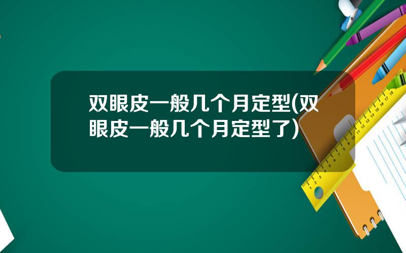 双眼皮一般几个月定型(双眼皮一般几个月定型了)