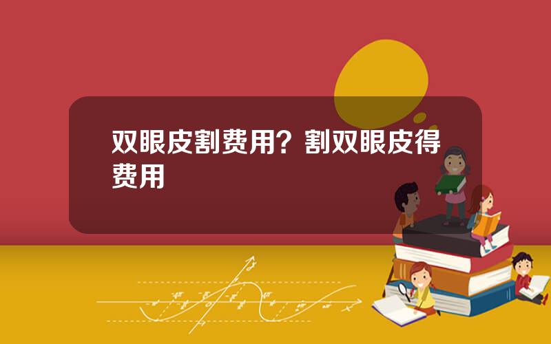 双眼皮割费用？割双眼皮得费用