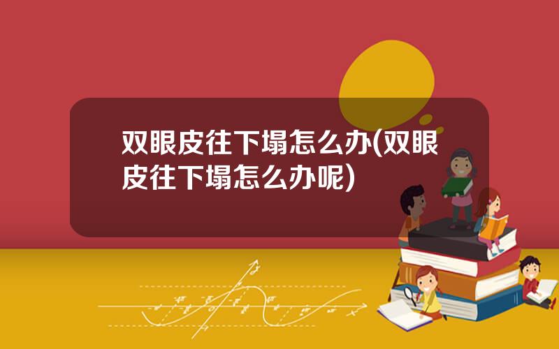 双眼皮往下塌怎么办(双眼皮往下塌怎么办呢)