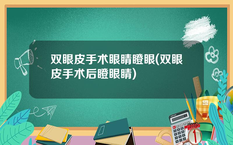 双眼皮手术眼睛瞪眼(双眼皮手术后瞪眼睛)