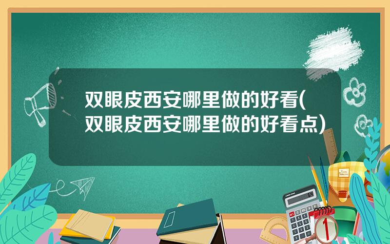 双眼皮西安哪里做的好看(双眼皮西安哪里做的好看点)
