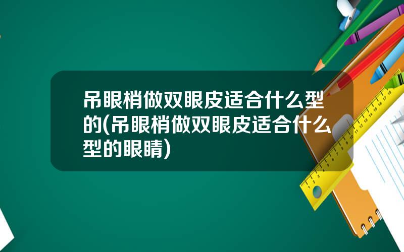 吊眼梢做双眼皮适合什么型的(吊眼梢做双眼皮适合什么型的眼睛)