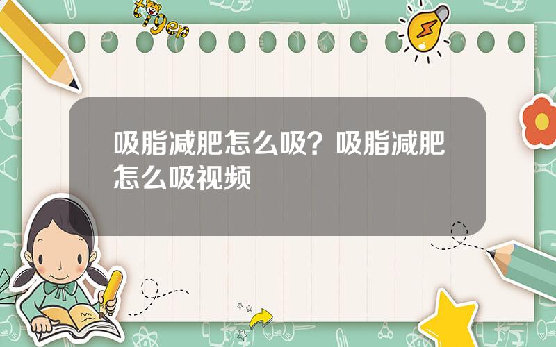吸脂减肥怎么吸？吸脂减肥怎么吸视频