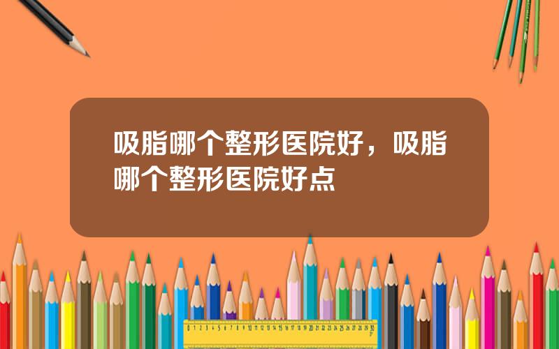 吸脂哪个整形医院好，吸脂哪个整形医院好点