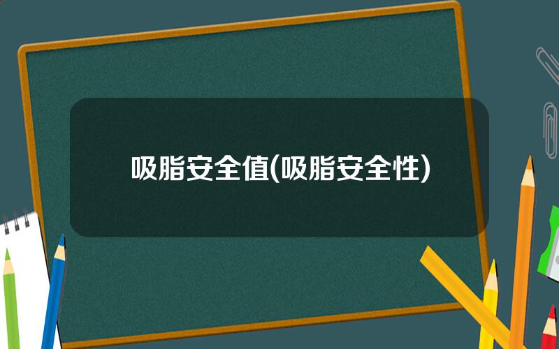 吸脂安全值(吸脂安全性)
