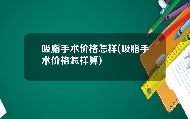 吸脂手术价格怎样(吸脂手术价格怎样算)