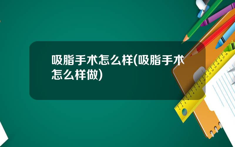 吸脂手术怎么样(吸脂手术怎么样做)