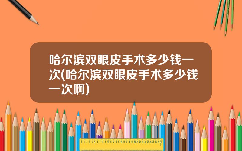哈尔滨双眼皮手术多少钱一次(哈尔滨双眼皮手术多少钱一次啊)