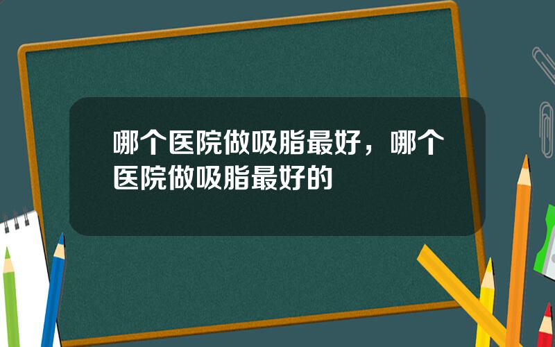 哪个医院做吸脂最好，哪个医院做吸脂最好的