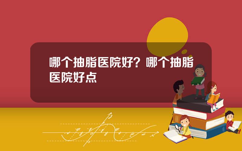 哪个抽脂医院好？哪个抽脂医院好点
