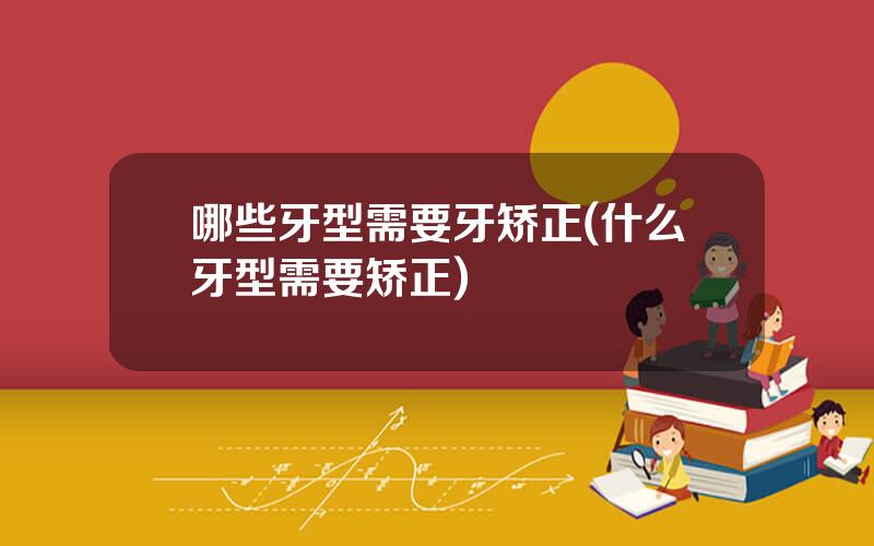 哪些牙型需要牙矫正(什么牙型需要矫正)