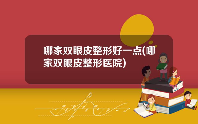 哪家双眼皮整形好一点(哪家双眼皮整形医院)