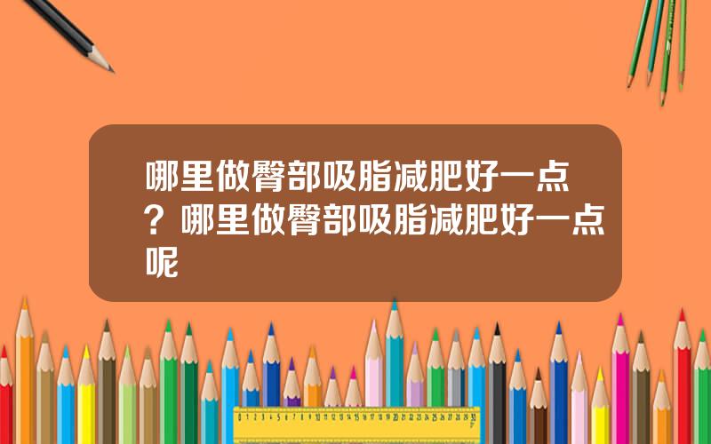 哪里做臀部吸脂减肥好一点？哪里做臀部吸脂减肥好一点呢