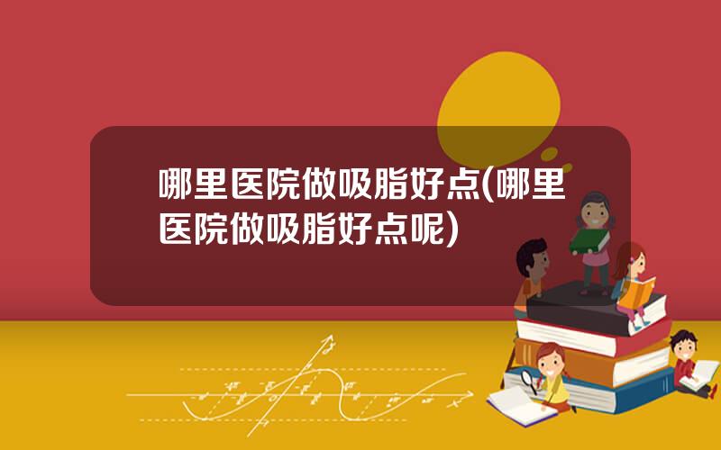 哪里医院做吸脂好点(哪里医院做吸脂好点呢)