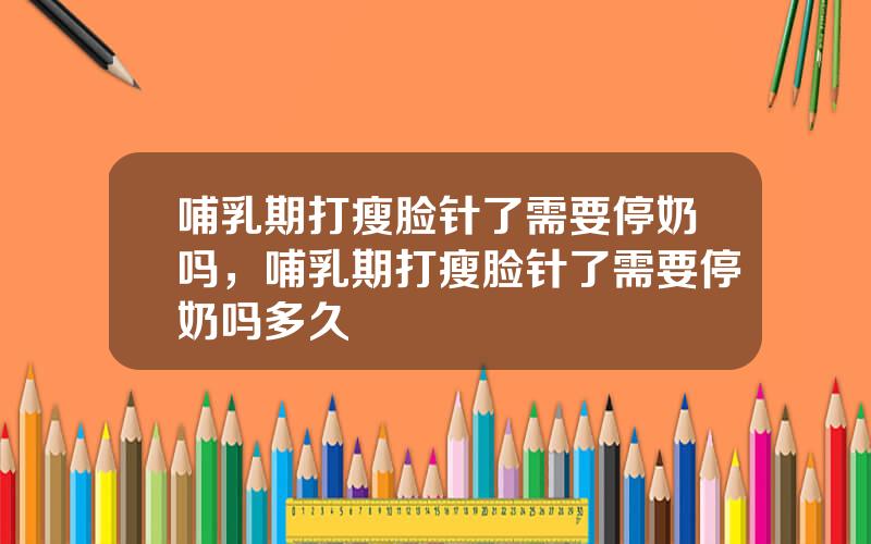 哺乳期打瘦脸针了需要停奶吗，哺乳期打瘦脸针了需要停奶吗多久