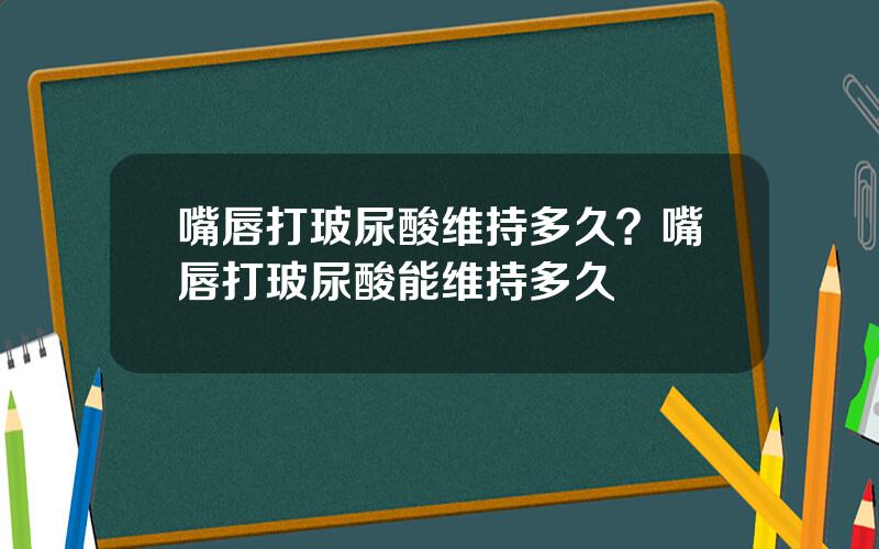 嘴唇打玻尿酸维持多久？嘴唇打玻尿酸能维持多久