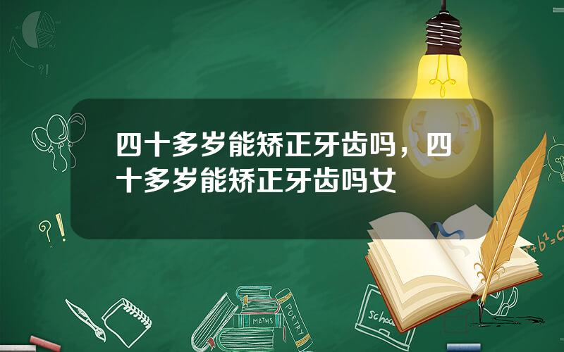 四十多岁能矫正牙齿吗，四十多岁能矫正牙齿吗女