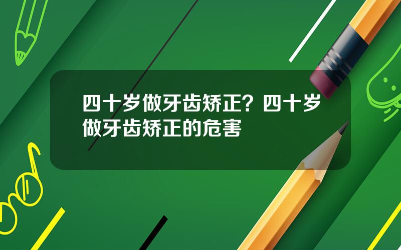 四十岁做牙齿矫正？四十岁做牙齿矫正的危害