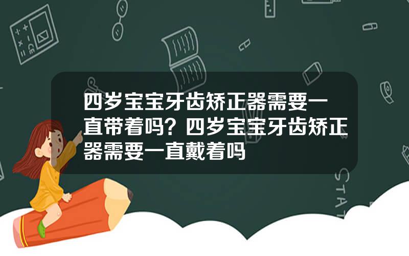 四岁宝宝牙齿矫正器需要一直带着吗？四岁宝宝牙齿矫正器需要一直戴着吗