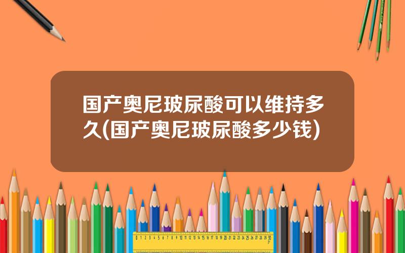 国产奥尼玻尿酸可以维持多久(国产奥尼玻尿酸多少钱)
