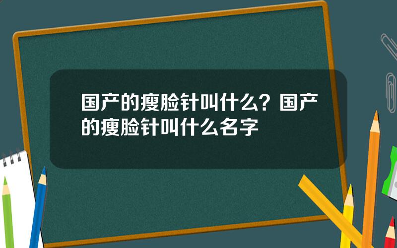 国产的瘦脸针叫什么？国产的瘦脸针叫什么名字