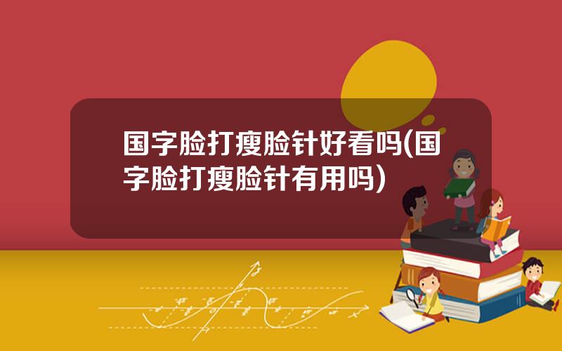 国字脸打瘦脸针好看吗(国字脸打瘦脸针有用吗)