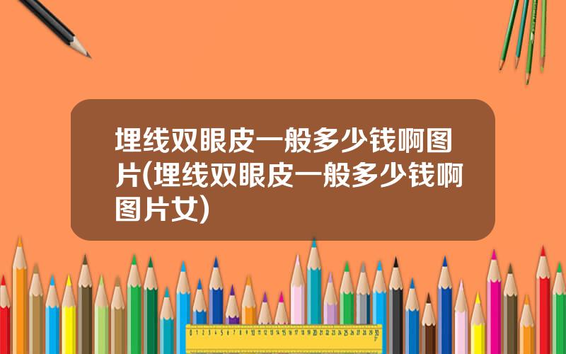 埋线双眼皮一般多少钱啊图片(埋线双眼皮一般多少钱啊图片女)