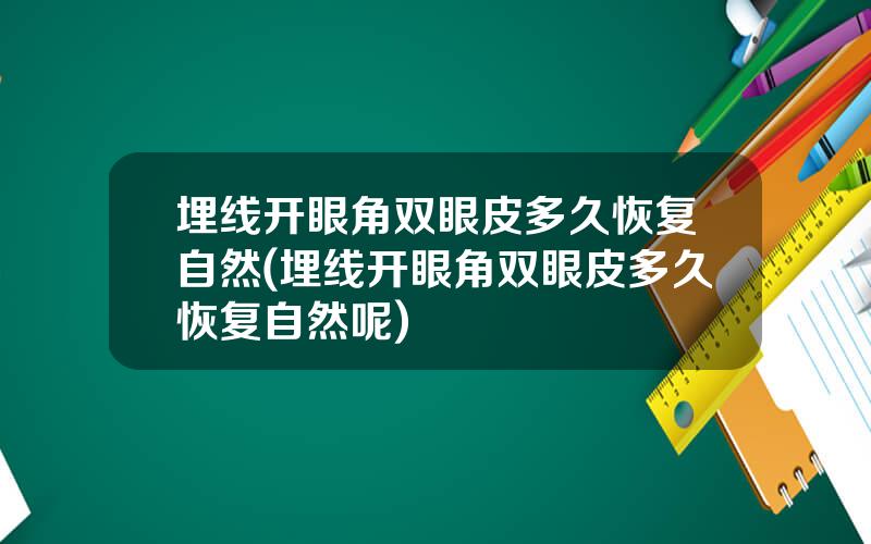 埋线开眼角双眼皮多久恢复自然(埋线开眼角双眼皮多久恢复自然呢)