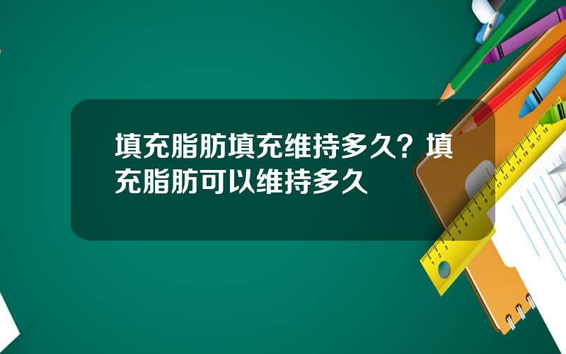 填充脂肪填充维持多久？填充脂肪可以维持多久
