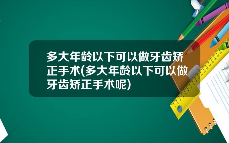 多大年龄以下可以做牙齿矫正手术(多大年龄以下可以做牙齿矫正手术呢)