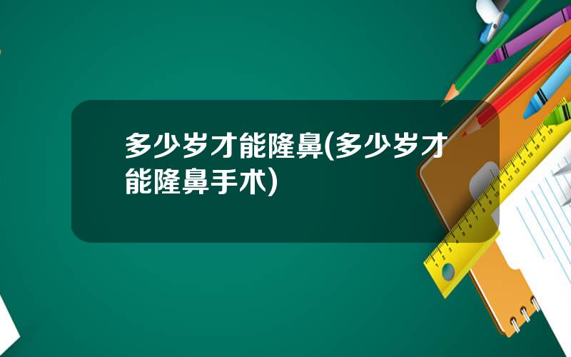 多少岁才能隆鼻(多少岁才能隆鼻手术)