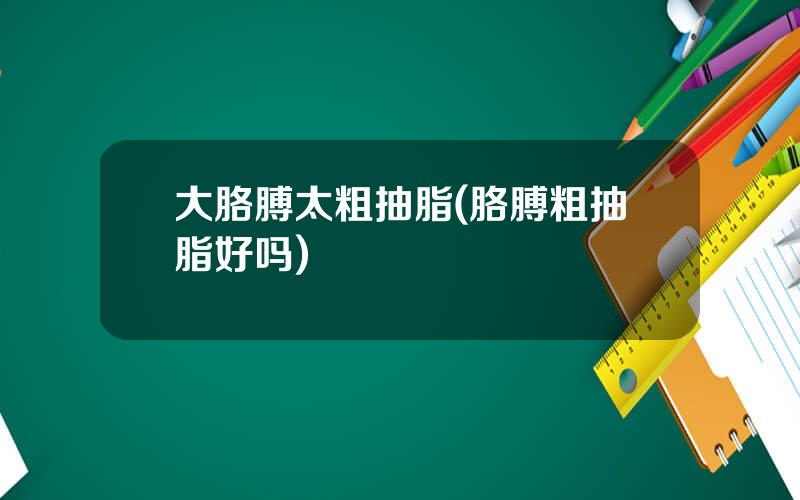 大胳膊太粗抽脂(胳膊粗抽脂好吗)