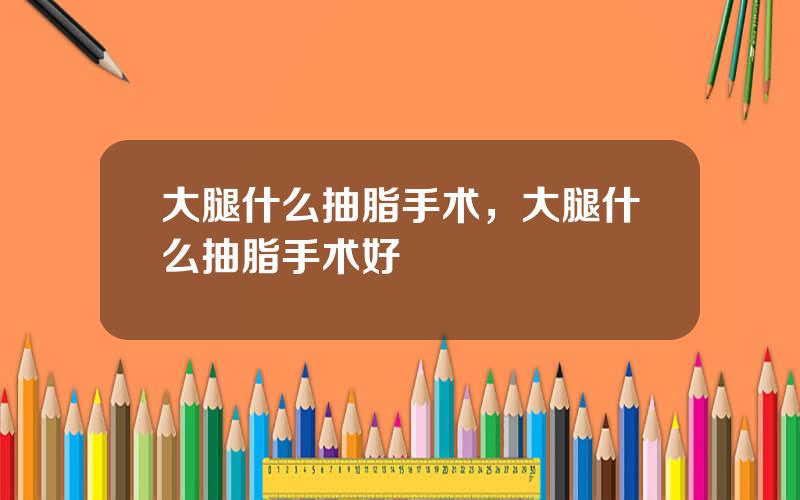 大腿什么抽脂手术，大腿什么抽脂手术好