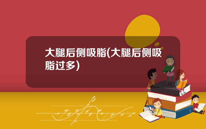 大腿后侧吸脂(大腿后侧吸脂过多)