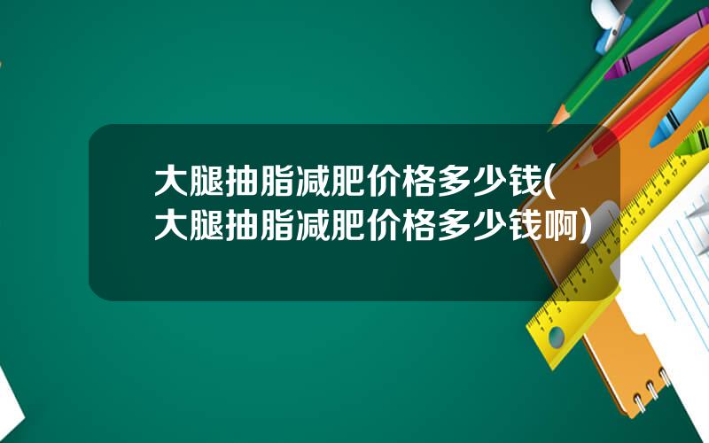 大腿抽脂减肥价格多少钱(大腿抽脂减肥价格多少钱啊)