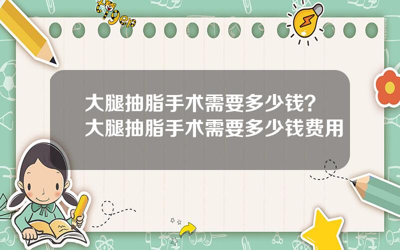 大腿抽脂手术需要多少钱？大腿抽脂手术需要多少钱费用