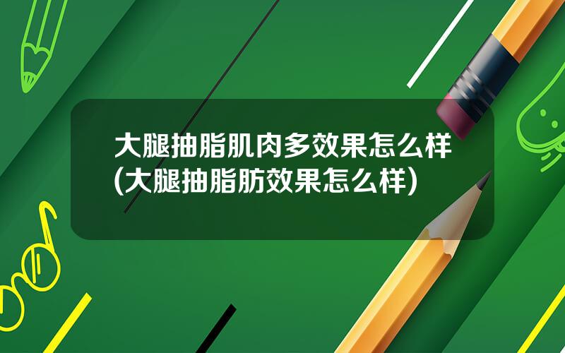 大腿抽脂肌肉多效果怎么样(大腿抽脂肪效果怎么样)
