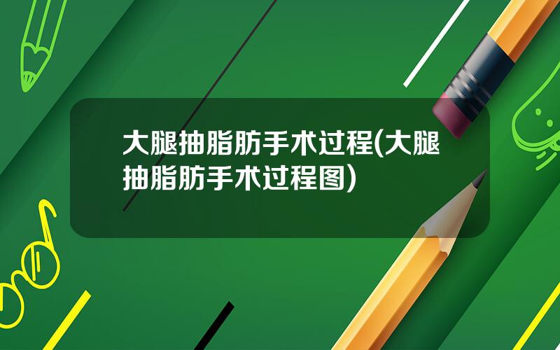 大腿抽脂肪手术过程(大腿抽脂肪手术过程图)