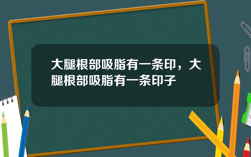大腿根部吸脂有一条印，大腿根部吸脂有一条印子