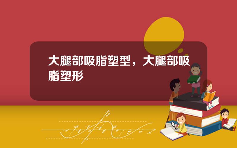 大腿部吸脂塑型，大腿部吸脂塑形