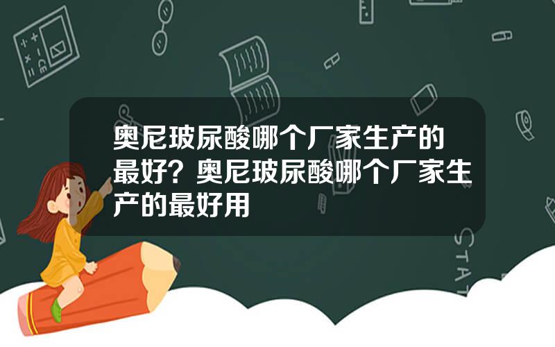 奥尼玻尿酸哪个厂家生产的最好？奥尼玻尿酸哪个厂家生产的最好用