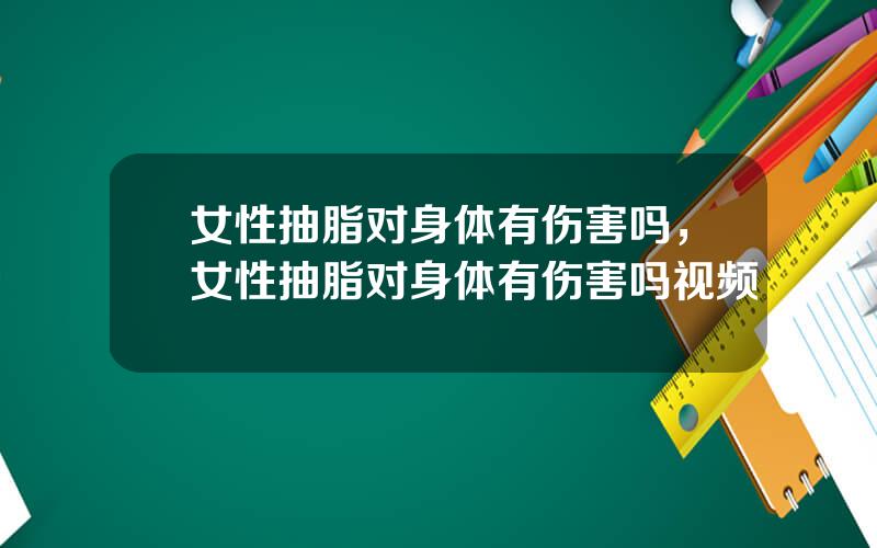 女性抽脂对身体有伤害吗，女性抽脂对身体有伤害吗视频